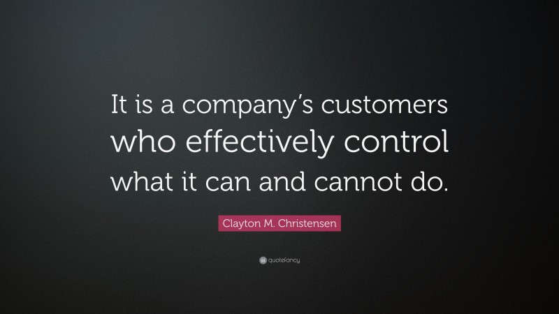 Clayton M. Christensen Quote: “It is a company’s customers who effectively control what it can and cannot do.”