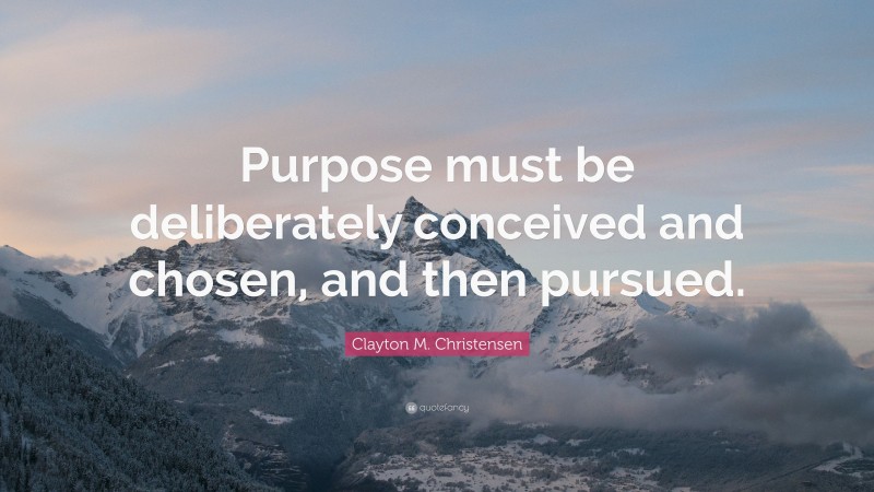 Clayton M. Christensen Quote: “Purpose must be deliberately conceived and chosen, and then pursued.”