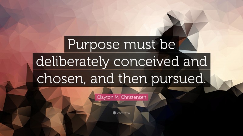 Clayton M. Christensen Quote: “Purpose must be deliberately conceived and chosen, and then pursued.”