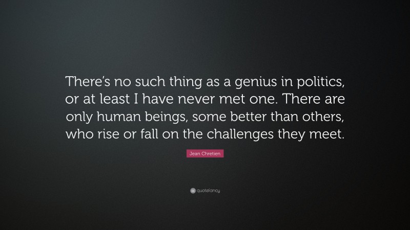 Jean Chretien Quote: “There’s no such thing as a genius in politics, or at least I have never met one. There are only human beings, some better than others, who rise or fall on the challenges they meet.”