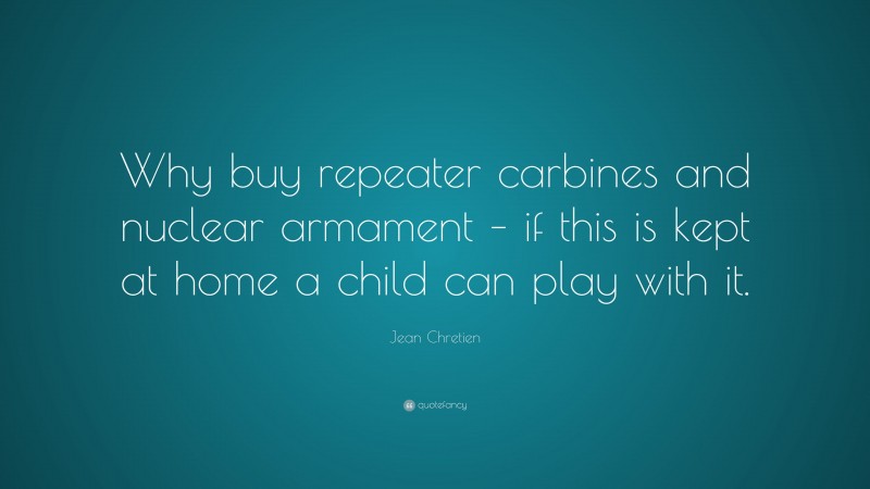 Jean Chretien Quote: “Why buy repeater carbines and nuclear armament – if this is kept at home a child can play with it.”