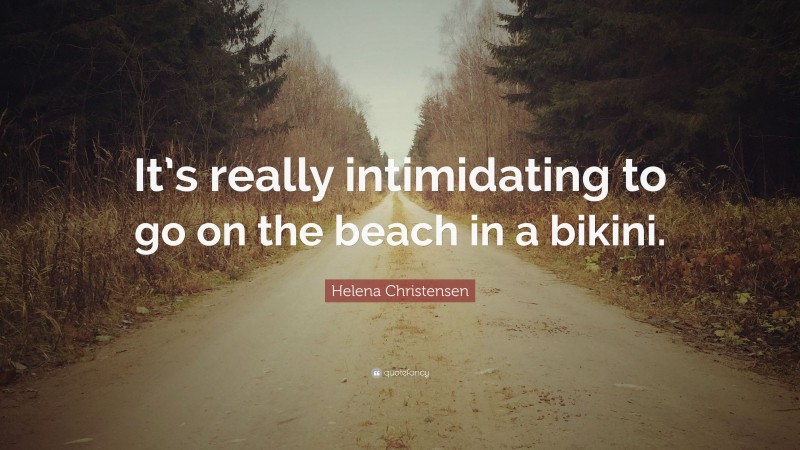 Helena Christensen Quote: “It’s really intimidating to go on the beach in a bikini.”