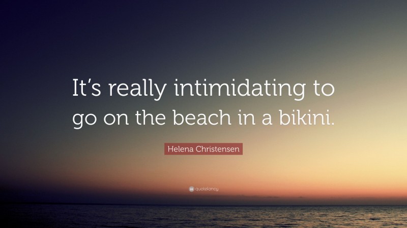 Helena Christensen Quote: “It’s really intimidating to go on the beach in a bikini.”