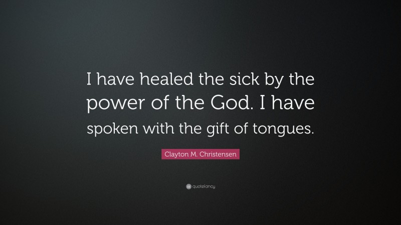 Clayton M. Christensen Quote: “I have healed the sick by the power of the God. I have spoken with the gift of tongues.”