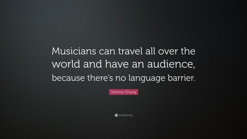 Tommy Chong Quote: “Musicians can travel all over the world and have an audience, because there’s no language barrier.”