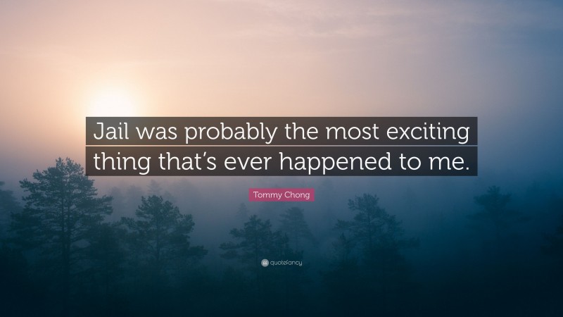Tommy Chong Quote: “Jail was probably the most exciting thing that’s ever happened to me.”