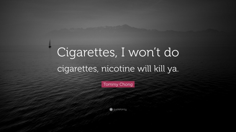 Tommy Chong Quote: “Cigarettes, I won’t do cigarettes, nicotine will kill ya.”