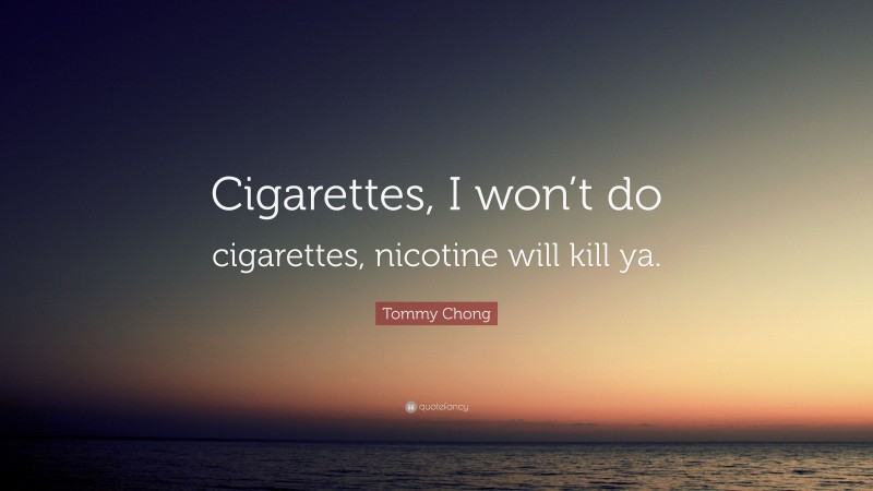 Tommy Chong Quote: “Cigarettes, I won’t do cigarettes, nicotine will kill ya.”