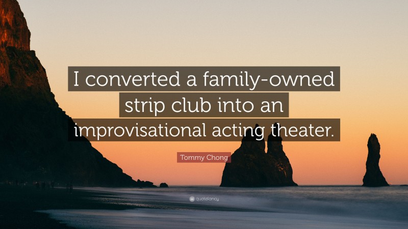 Tommy Chong Quote: “I converted a family-owned strip club into an improvisational acting theater.”