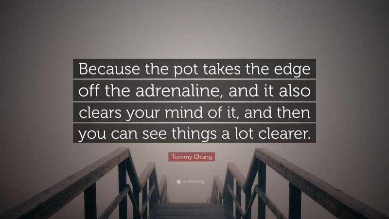Tommy Chong Quote: “Because the pot takes the edge off the adrenaline, and it also clears your mind of it, and then you can see things a lot clearer.”