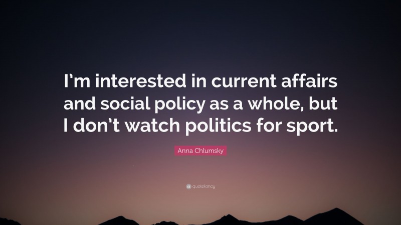 Anna Chlumsky Quote: “I’m interested in current affairs and social policy as a whole, but I don’t watch politics for sport.”