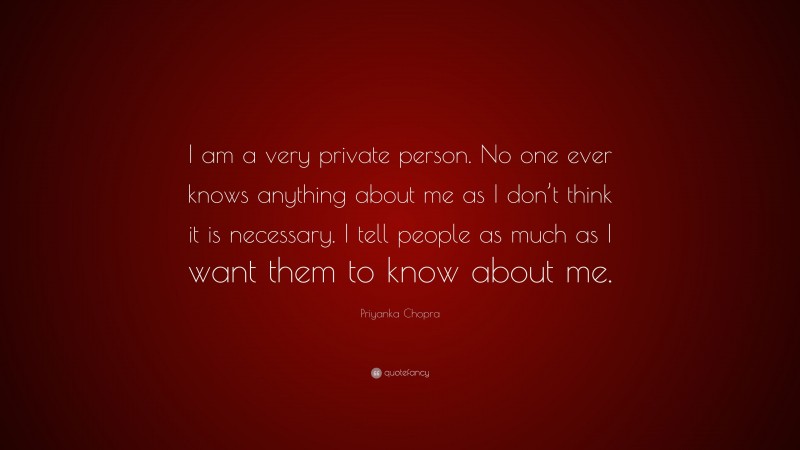 Priyanka Chopra Quote: “I am a very private person. No one ever knows anything about me as I don’t think it is necessary. I tell people as much as I want them to know about me.”