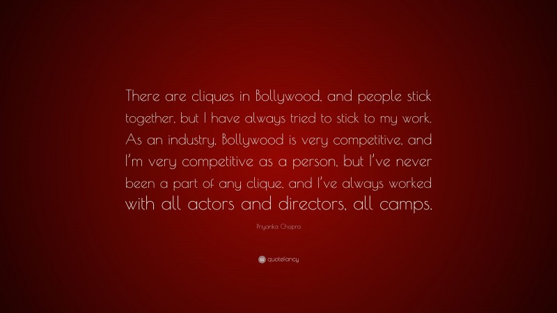 Priyanka Chopra Quote: “There are cliques in Bollywood, and people stick together, but I have always tried to stick to my work. As an industry, Bollywood is very competitive, and I’m very competitive as a person, but I’ve never been a part of any clique, and I’ve always worked with all actors and directors, all camps.”
