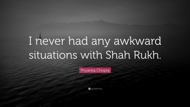 Priyanka Chopra Quote: “I never had any awkward situations with Shah Rukh.”
