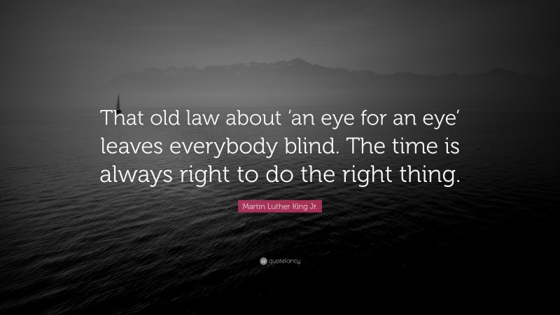 Martin Luther King Jr. Quote: “That old law about ‘an eye for an eye’ leaves everybody blind. The time is always right to do the right thing.”