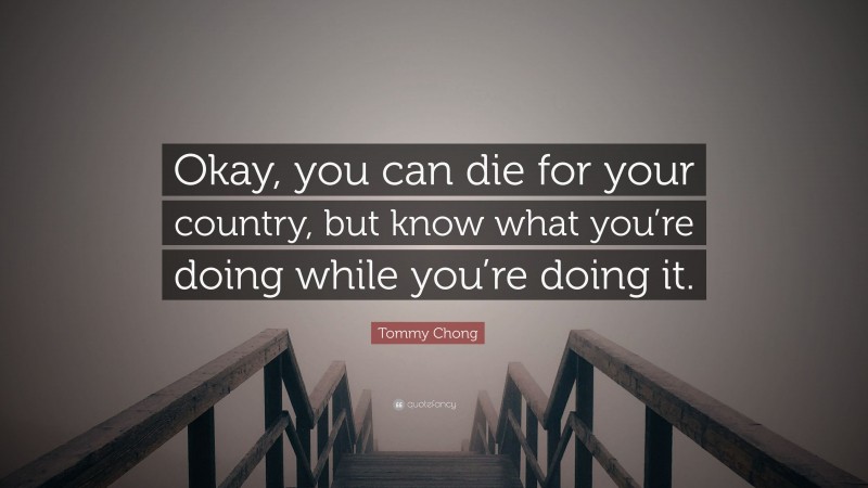 Tommy Chong Quote: “Okay, you can die for your country, but know what you’re doing while you’re doing it.”