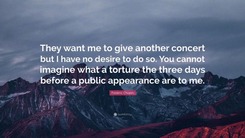 Frédéric Chopin Quote: “They want me to give another concert but I have no desire to do so. You cannot imagine what a torture the three days before a public appearance are to me.”