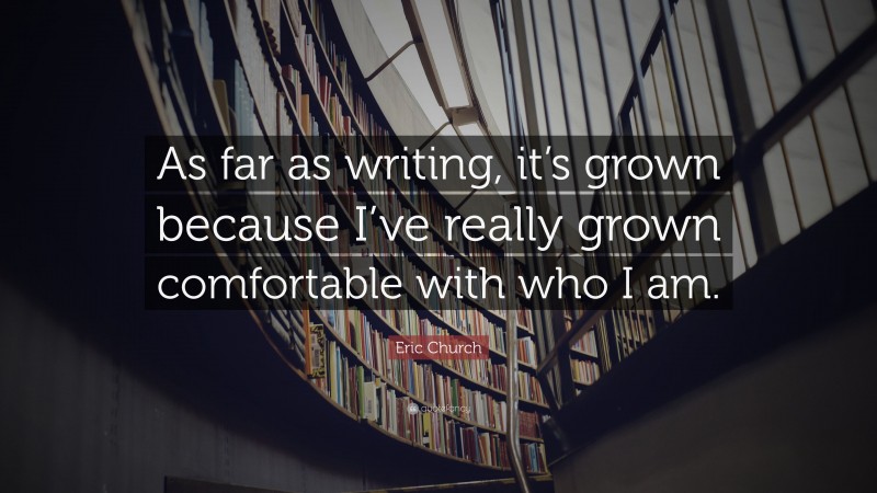 Eric Church Quote: “As far as writing, it’s grown because I’ve really grown comfortable with who I am.”