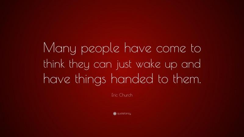 Eric Church Quote: “Many people have come to think they can just wake up and have things handed to them.”