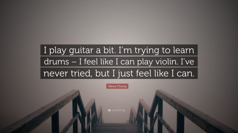 Alexa Chung Quote: “I play guitar a bit. I’m trying to learn drums – I feel like I can play violin. I’ve never tried, but I just feel like I can.”