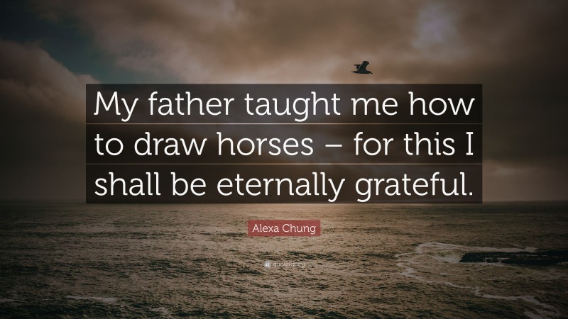Alexa Chung Quote: “My father taught me how to draw horses – for this I shall be eternally grateful.”