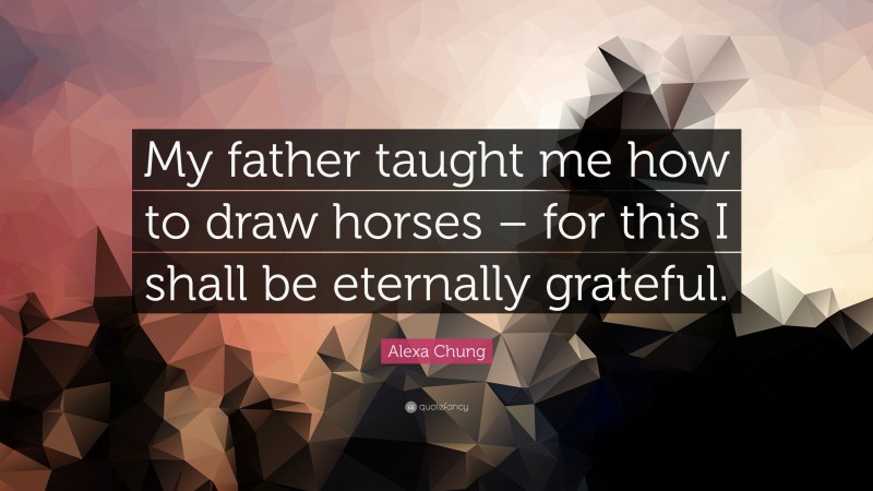 Alexa Chung Quote: “My father taught me how to draw horses – for this I shall be eternally grateful.”