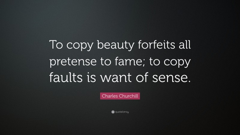 Charles Churchill Quote: “To copy beauty forfeits all pretense to fame; to copy faults is want of sense.”