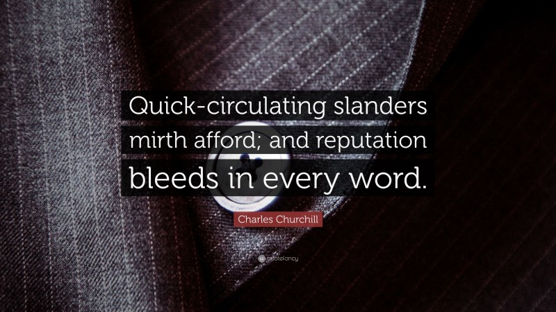 Charles Churchill Quote: “Quick-circulating slanders mirth afford; and reputation bleeds in every word.”