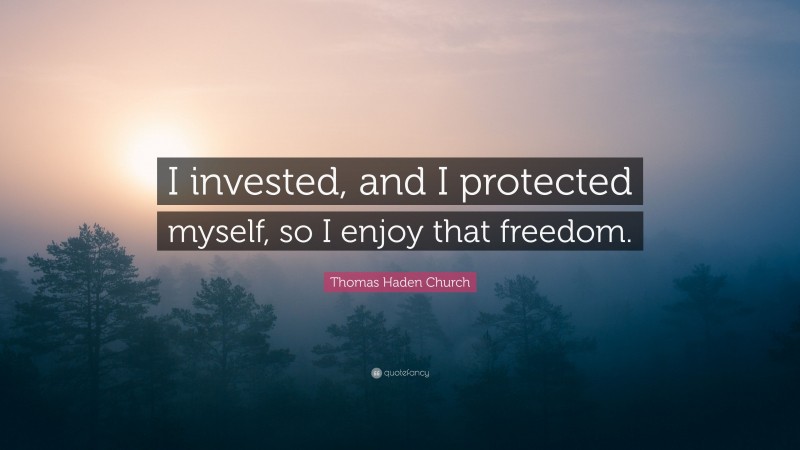 Thomas Haden Church Quote: “I invested, and I protected myself, so I enjoy that freedom.”
