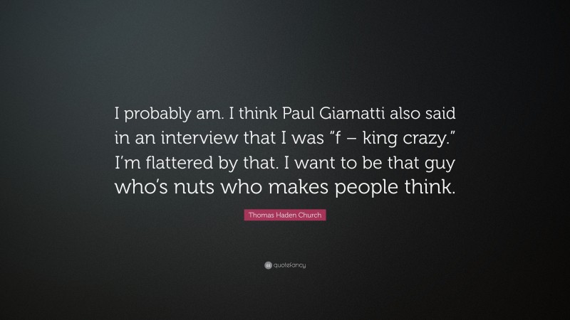 Thomas Haden Church Quote: “I probably am. I think Paul Giamatti also said in an interview that I was “f – king crazy.” I’m flattered by that. I want to be that guy who’s nuts who makes people think.”