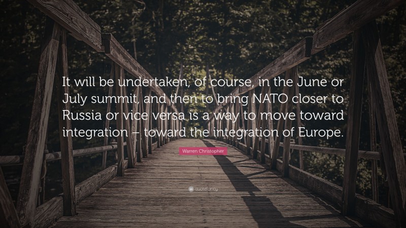 Warren Christopher Quote: “It will be undertaken, of course, in the June or July summit, and then to bring NATO closer to Russia or vice versa is a way to move toward integration – toward the integration of Europe.”