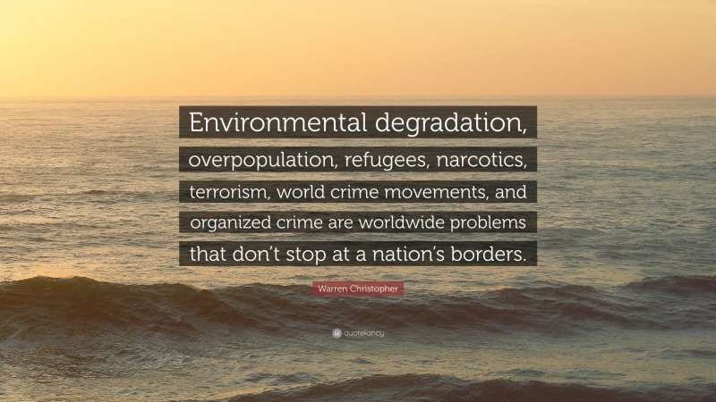 Warren Christopher Quote: “Environmental degradation, overpopulation, refugees, narcotics, terrorism, world crime movements, and organized crime are worldwide problems that don’t stop at a nation’s borders.”