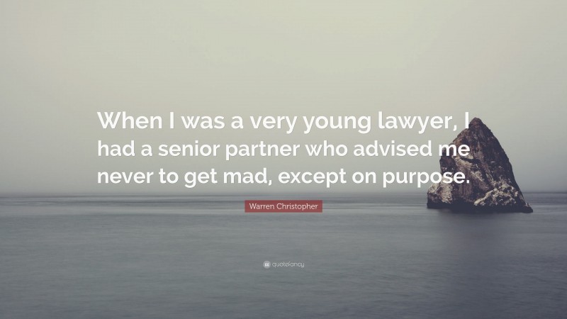 Warren Christopher Quote: “When I was a very young lawyer, I had a senior partner who advised me never to get mad, except on purpose.”