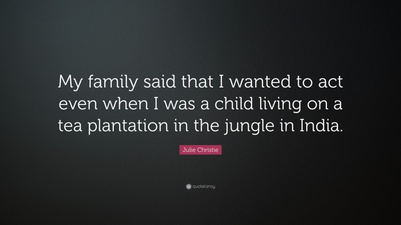 Julie Christie Quote: “My family said that I wanted to act even when I was a child living on a tea plantation in the jungle in India.”