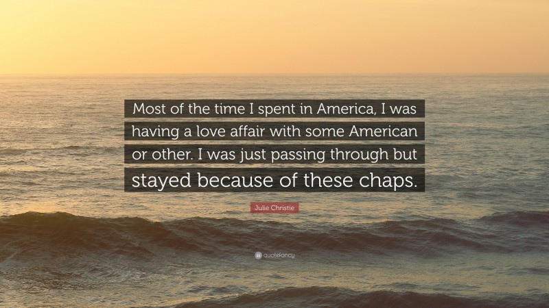 Julie Christie Quote: “Most of the time I spent in America, I was having a love affair with some American or other. I was just passing through but stayed because of these chaps.”