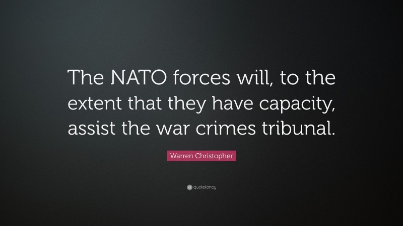 Warren Christopher Quote: “The NATO forces will, to the extent that they have capacity, assist the war crimes tribunal.”