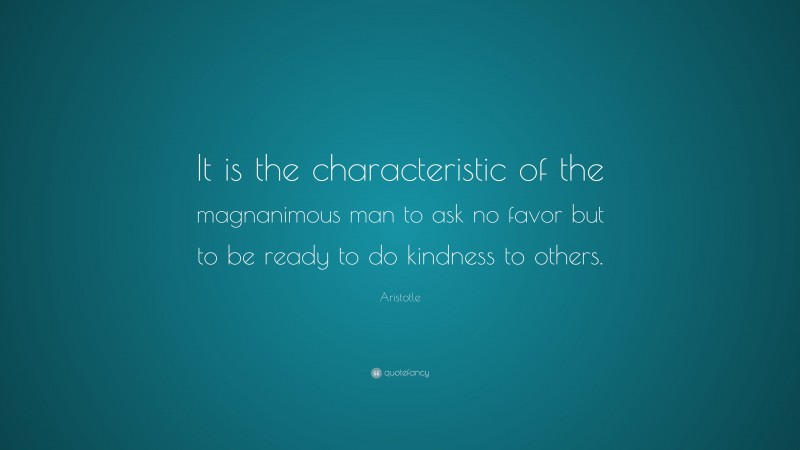 Aristotle Quote: “It is the characteristic of the magnanimous man to ask no favor but to be ready to do kindness to others.”