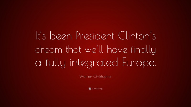 Warren Christopher Quote: “It’s been President Clinton’s dream that we’ll have finally a fully integrated Europe.”