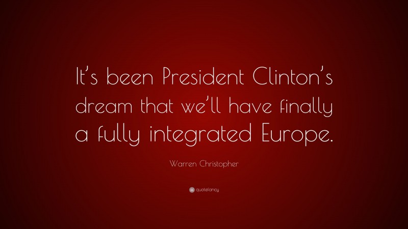 Warren Christopher Quote: “It’s been President Clinton’s dream that we’ll have finally a fully integrated Europe.”