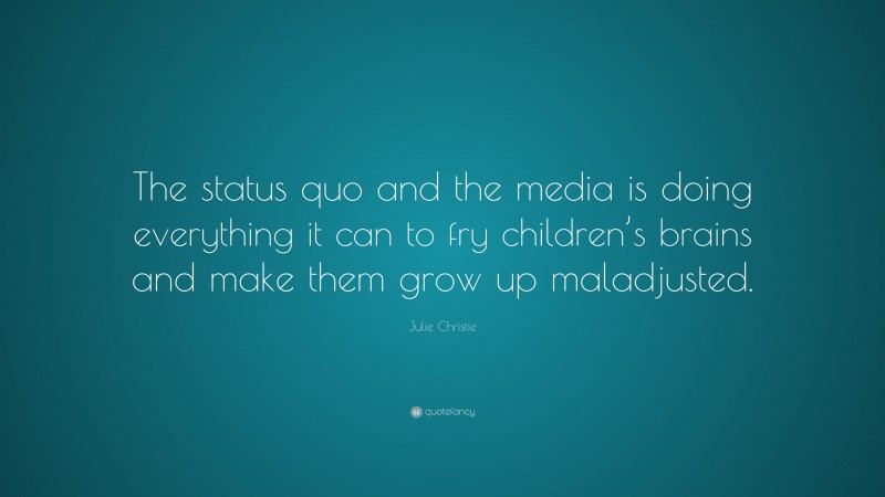 Julie Christie Quote: “The status quo and the media is doing everything it can to fry children’s brains and make them grow up maladjusted.”