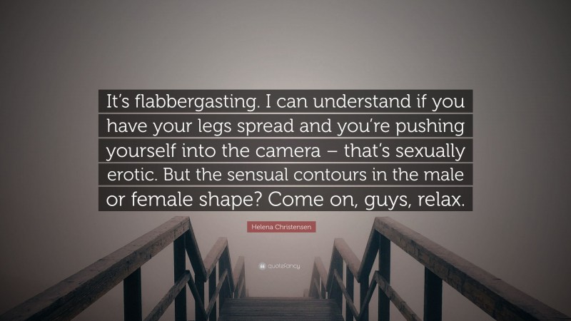Helena Christensen Quote: “It’s flabbergasting. I can understand if you have your legs spread and you’re pushing yourself into the camera – that’s sexually erotic. But the sensual contours in the male or female shape? Come on, guys, relax.”