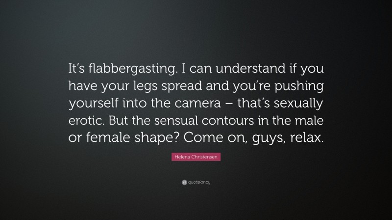 Helena Christensen Quote: “It’s flabbergasting. I can understand if you have your legs spread and you’re pushing yourself into the camera – that’s sexually erotic. But the sensual contours in the male or female shape? Come on, guys, relax.”
