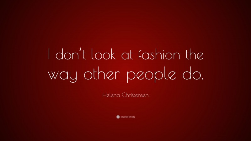 Helena Christensen Quote: “I don’t look at fashion the way other people do.”