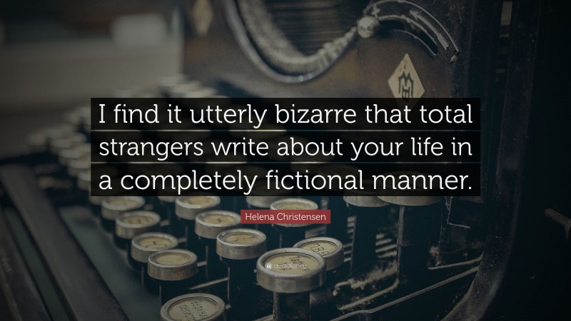 Helena Christensen Quote: “I find it utterly bizarre that total strangers write about your life in a completely fictional manner.”