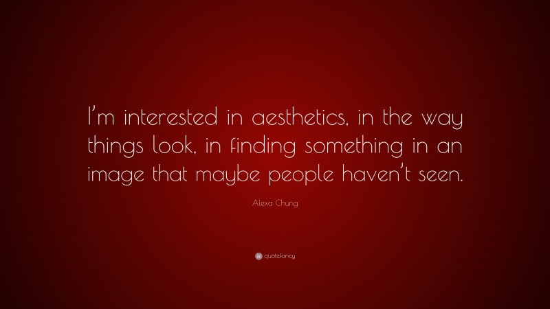 Alexa Chung Quote: “I’m interested in aesthetics, in the way things look, in finding something in an image that maybe people haven’t seen.”