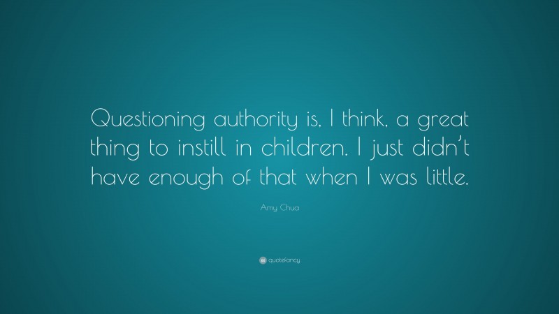 Amy Chua Quote: “Questioning authority is, I think, a great thing to instill in children. I just didn’t have enough of that when I was little.”