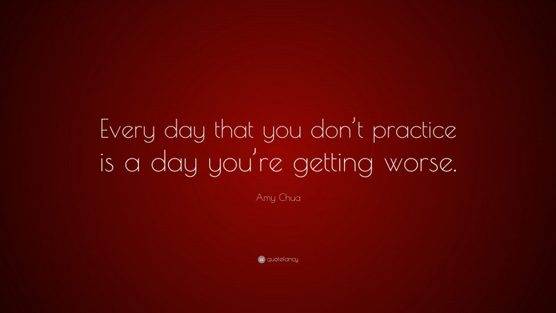 Amy Chua Quote: “Every day that you don’t practice is a day you’re getting worse.”