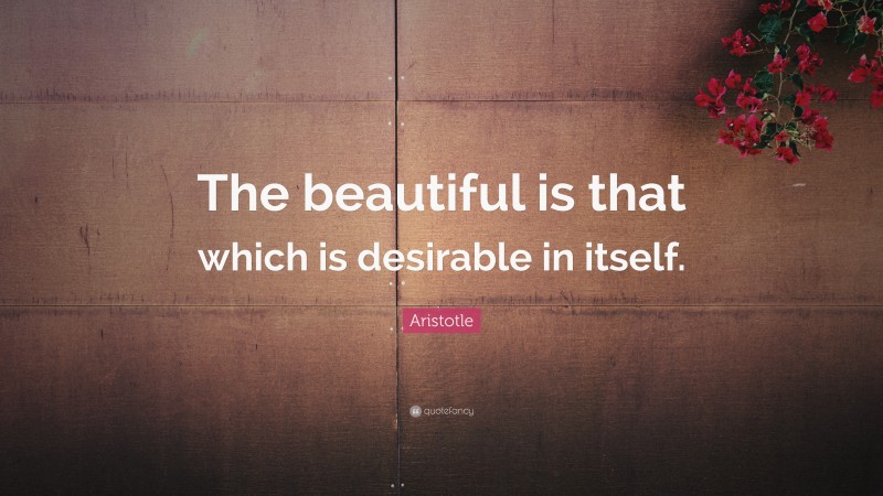 Aristotle Quote: “The beautiful is that which is desirable in itself.”