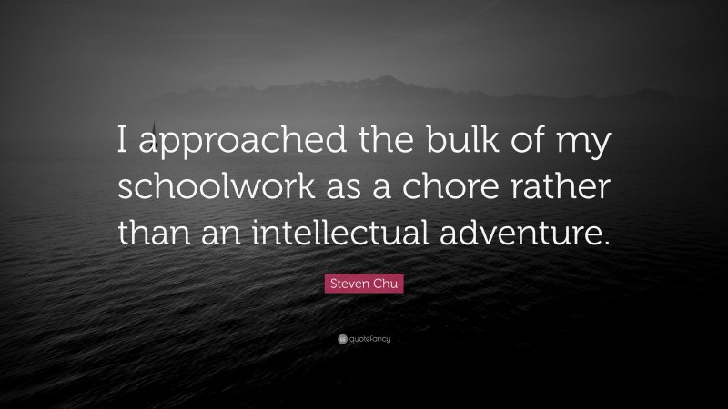 Steven Chu Quote: “I approached the bulk of my schoolwork as a chore rather than an intellectual adventure.”