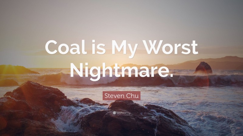 Steven Chu Quote: “Coal is My Worst Nightmare.”